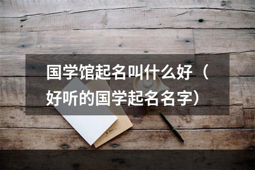 国学馆起名叫什么好（好听的国学起名名字）