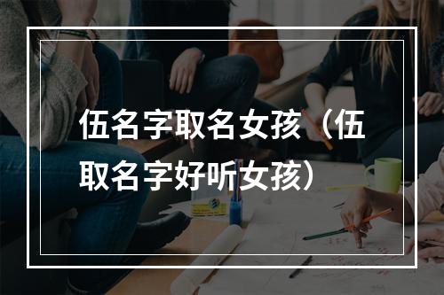 伍名字取名女孩（伍取名字好听女孩）