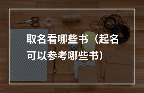 取名看哪些书（起名可以参考哪些书）