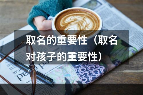 取名的重要性（取名对孩子的重要性）