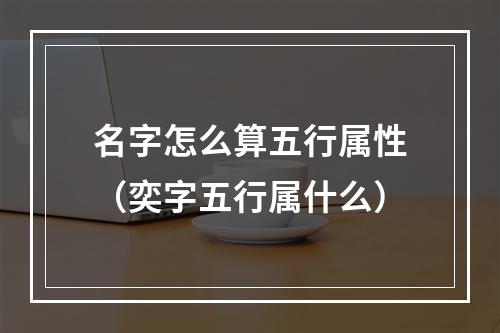 名字怎么算五行属性（奕字五行属什么）