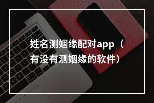 姓名测姻缘配对app（有没有测姻缘的软件）