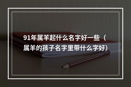 91年属羊起什么名字好一些（属羊的孩子名字里带什么字好）