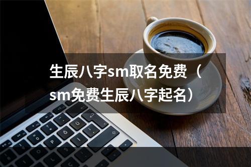 生辰八字sm取名免费（sm免费生辰八字起名）