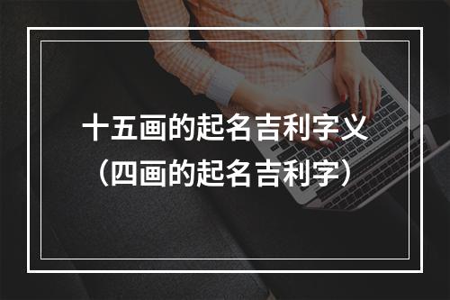 十五画的起名吉利字义（四画的起名吉利字）
