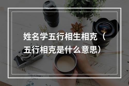 姓名学五行相生相克（五行相克是什么意思）