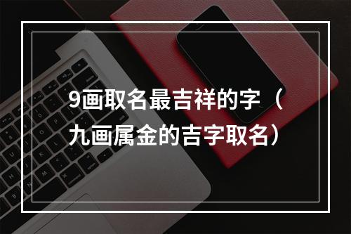 9画取名最吉祥的字（九画属金的吉字取名）
