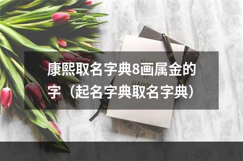 康熙取名字典8画属金的字（起名字典取名字典）