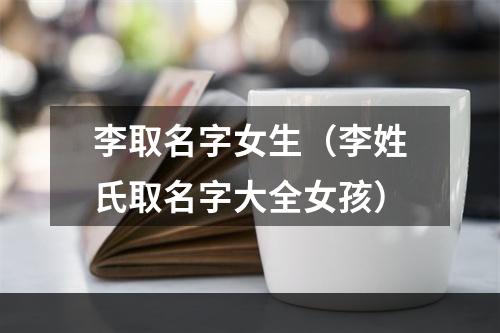 李取名字女生（李姓氏取名字大全女孩）
