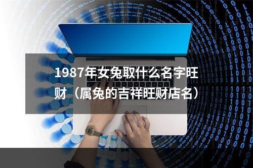 1987年女兔取什么名字旺财（属兔的吉祥旺财店名）