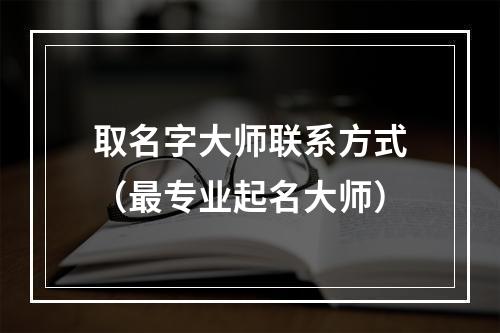 取名字大师联系方式（最专业起名大师）
