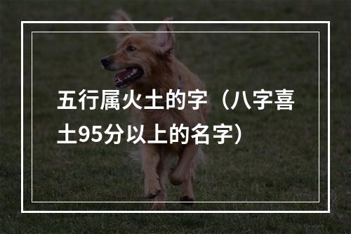 五行属火土的字（八字喜土95分以上的名字）