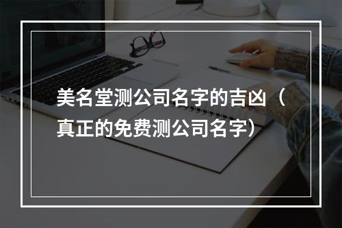 美名堂测公司名字的吉凶（真正的免费测公司名字）