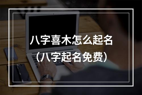 八字喜木怎么起名（八字起名免费）