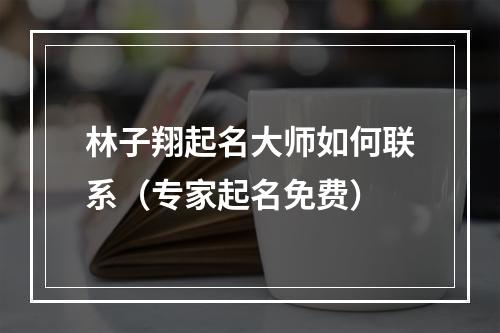 林子翔起名大师如何联系（专家起名免费）