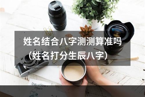 姓名结合八字测测算准吗（姓名打分生辰八字）