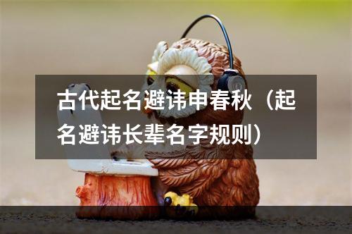 古代起名避讳申春秋（起名避讳长辈名字规则）