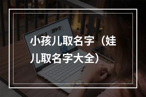 小孩儿取名字（娃儿取名字大全）