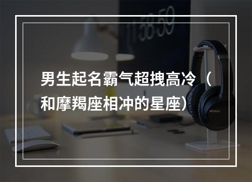 男生起名霸气超拽高冷（和摩羯座相冲的星座）