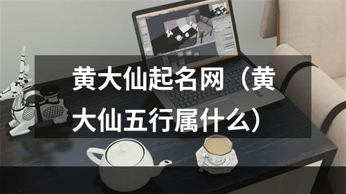 黄大仙起名网（黄大仙五行属什么）