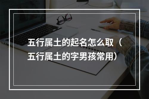 五行属土的起名怎么取（五行属土的字男孩常用）