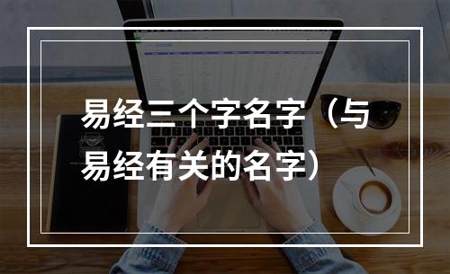 易经三个字名字（与易经有关的名字）