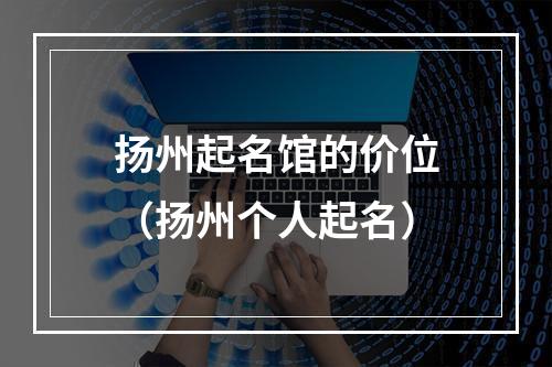 扬州起名馆的价位（扬州个人起名）