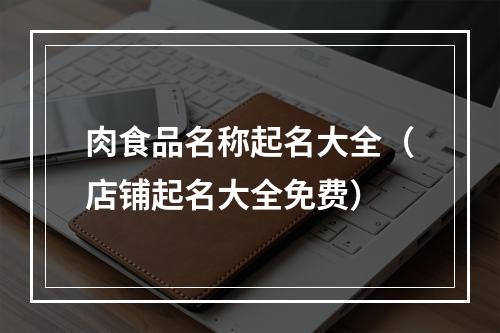 肉食品名称起名大全（店铺起名大全免费）
