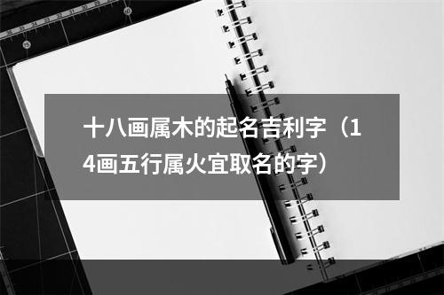 十八画属木的起名吉利字（14画五行属火宜取名的字）
