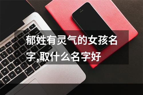 郁姓有灵气的女孩名字,取什么名字好