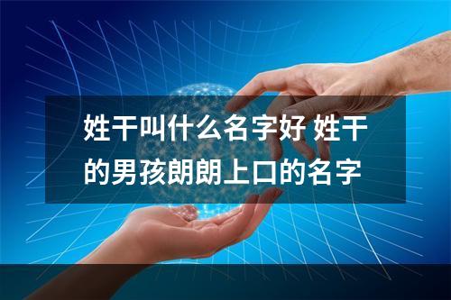 姓干叫什么名字好 姓干的男孩朗朗上口的名字