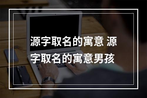 源字取名的寓意 源字取名的寓意男孩