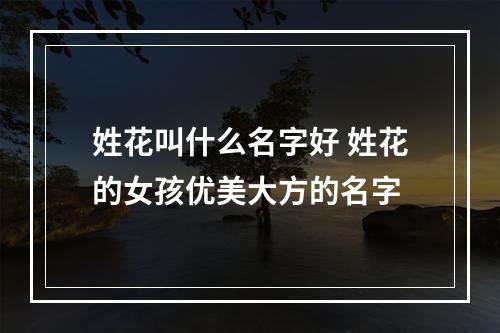 姓花叫什么名字好 姓花的女孩优美大方的名字