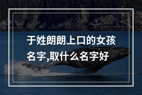 于姓朗朗上口的女孩名字,取什么名字好
