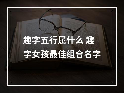 趣字五行属什么 趣字女孩最佳组合名字