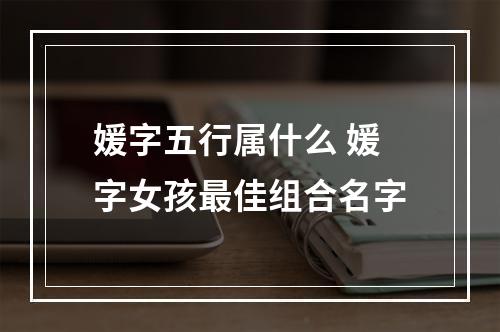 媛字五行属什么 媛字女孩最佳组合名字
