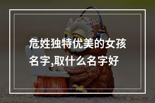 危姓独特优美的女孩名字,取什么名字好