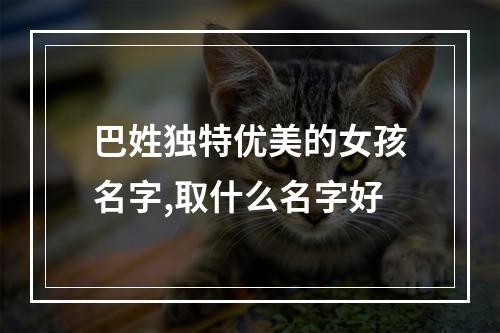 巴姓独特优美的女孩名字,取什么名字好