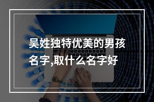 吴姓独特优美的男孩名字,取什么名字好
