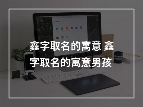鑫字取名的寓意 鑫字取名的寓意男孩