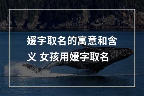 媛字取名的寓意和含义 女孩用媛字取名