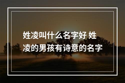 姓凌叫什么名字好 姓凌的男孩有诗意的名字