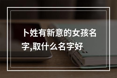 卜姓有新意的女孩名字,取什么名字好