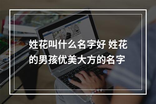 姓花叫什么名字好 姓花的男孩优美大方的名字