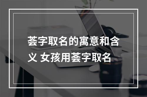 荟字取名的寓意和含义 女孩用荟字取名