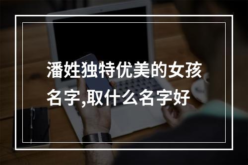 潘姓独特优美的女孩名字,取什么名字好
