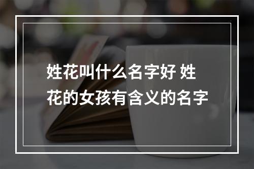 姓花叫什么名字好 姓花的女孩有含义的名字