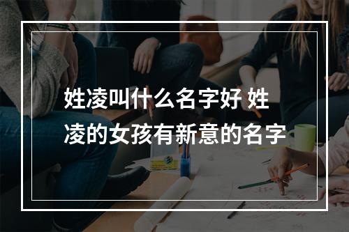 姓凌叫什么名字好 姓凌的女孩有新意的名字
