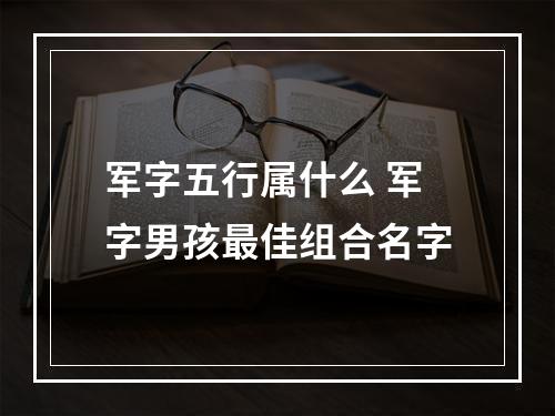 军字五行属什么 军字男孩最佳组合名字