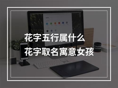 花字五行属什么 花字取名寓意女孩